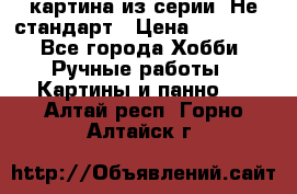 картина из серии- Не стандарт › Цена ­ 19 000 - Все города Хобби. Ручные работы » Картины и панно   . Алтай респ.,Горно-Алтайск г.